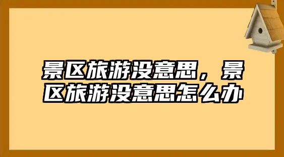 景區旅游沒意思，景區旅游沒意思怎么辦