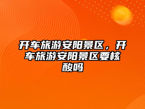 開車旅游安陽景區，開車旅游安陽景區要核酸嗎