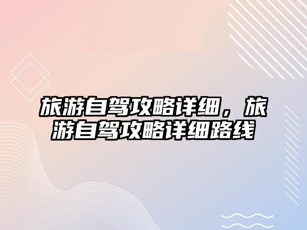 旅游自駕攻略詳細，旅游自駕攻略詳細路線