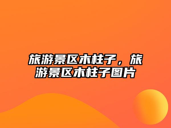 旅游景區(qū)木柱子，旅游景區(qū)木柱子圖片