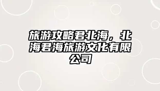 旅游攻略君北海，北海君海旅游文化有限公司