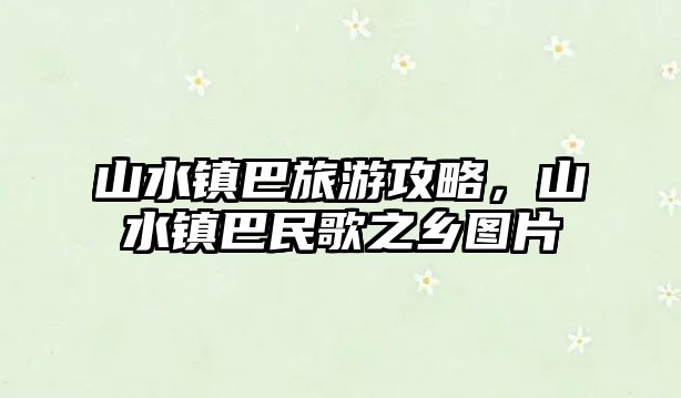 山水鎮(zhèn)巴旅游攻略，山水鎮(zhèn)巴民歌之鄉(xiāng)圖片