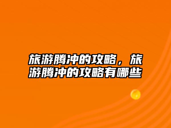旅游騰沖的攻略，旅游騰沖的攻略有哪些