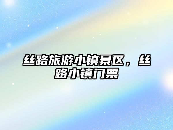 絲路旅游小鎮景區，絲路小鎮門票