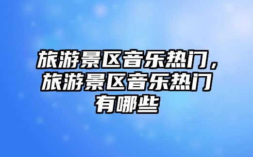 旅游景區音樂熱門，旅游景區音樂熱門有哪些