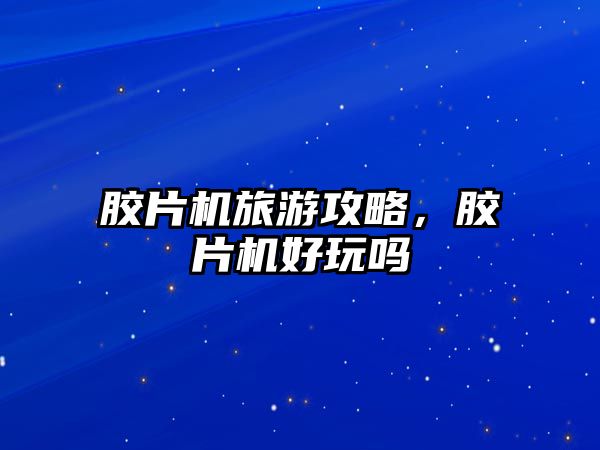膠片機旅游攻略，膠片機好玩嗎