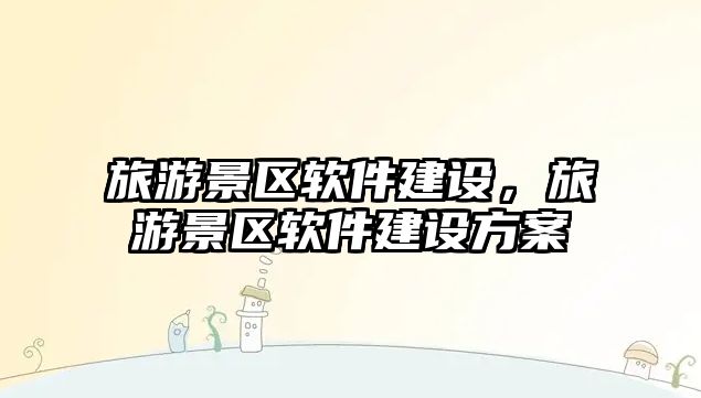 旅游景區(qū)軟件建設(shè)，旅游景區(qū)軟件建設(shè)方案