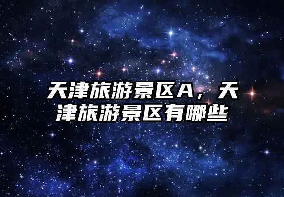 天津旅游景區A，天津旅游景區有哪些