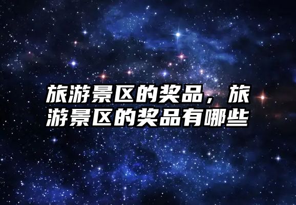 旅游景區的獎品，旅游景區的獎品有哪些