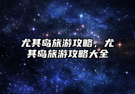 尤其島旅游攻略，尤其島旅游攻略大全