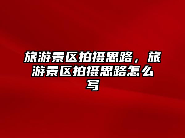 旅游景區拍攝思路，旅游景區拍攝思路怎么寫