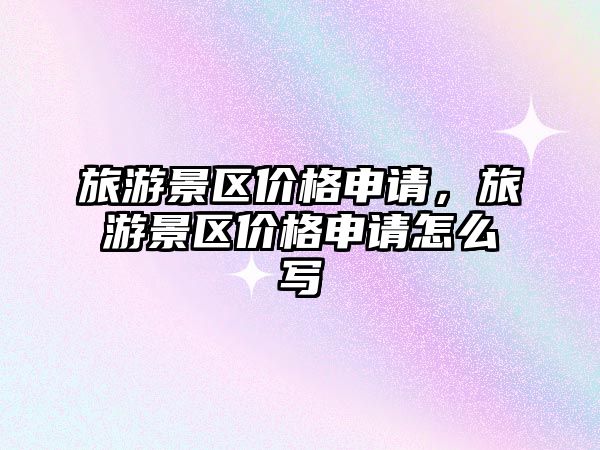 旅游景區(qū)價格申請，旅游景區(qū)價格申請怎么寫