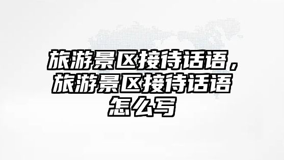 旅游景區(qū)接待話語，旅游景區(qū)接待話語怎么寫