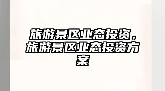 旅游景區業態投資，旅游景區業態投資方案