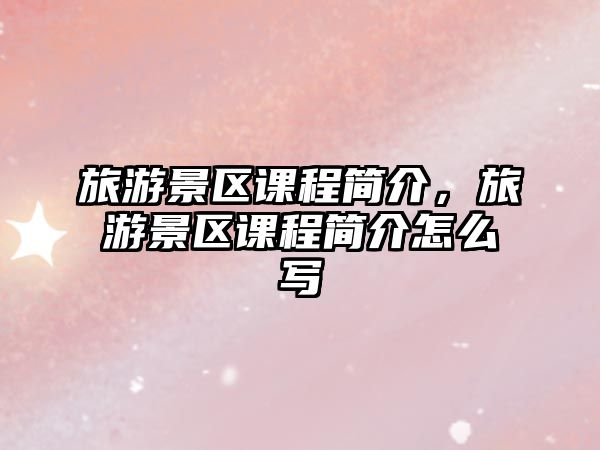 旅游景區課程簡介，旅游景區課程簡介怎么寫