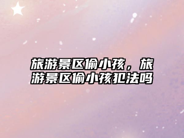 旅游景區偷小孩，旅游景區偷小孩犯法嗎