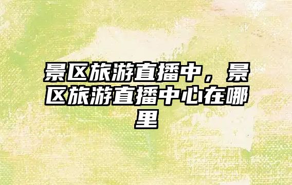景區旅游直播中，景區旅游直播中心在哪里