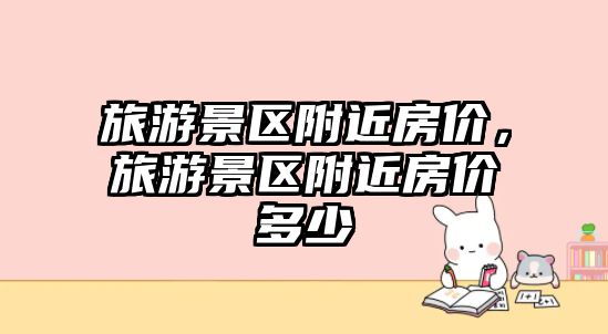 旅游景區附近房價，旅游景區附近房價多少