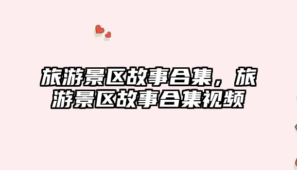 旅游景區(qū)故事合集，旅游景區(qū)故事合集視頻