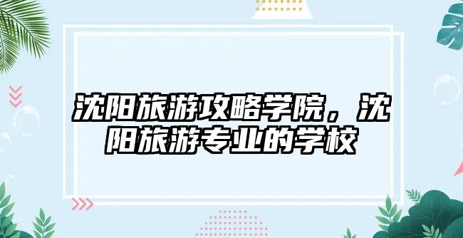 沈陽(yáng)旅游攻略學(xué)院，沈陽(yáng)旅游專業(yè)的學(xué)校