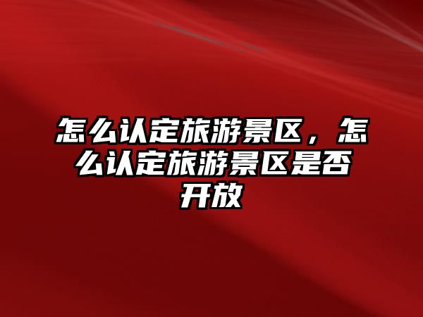 怎么認定旅游景區(qū)，怎么認定旅游景區(qū)是否開放