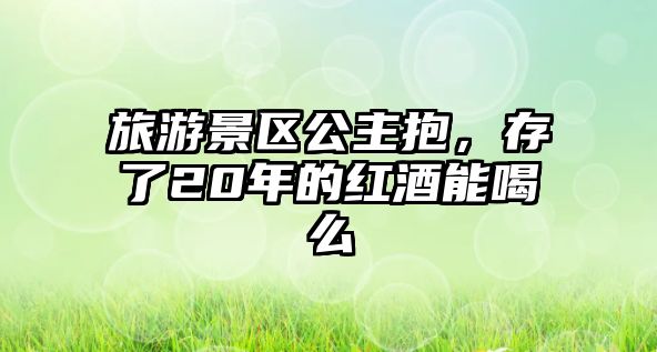 旅游景區(qū)公主抱，存了20年的紅酒能喝么