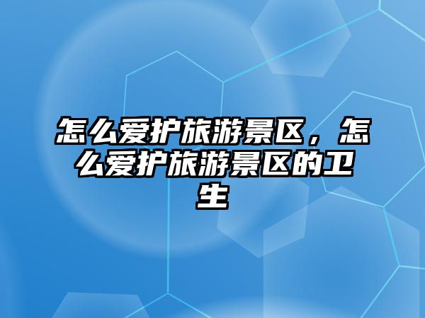 怎么愛護旅游景區，怎么愛護旅游景區的衛生
