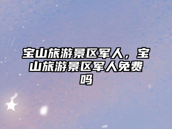 寶山旅游景區(qū)軍人，寶山旅游景區(qū)軍人免費(fèi)嗎