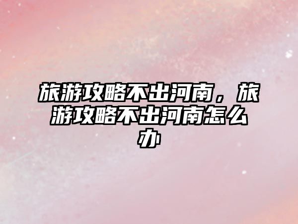 旅游攻略不出河南，旅游攻略不出河南怎么辦