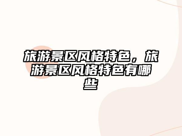 旅游景區(qū)風(fēng)格特色，旅游景區(qū)風(fēng)格特色有哪些