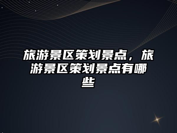 旅游景區策劃景點，旅游景區策劃景點有哪些
