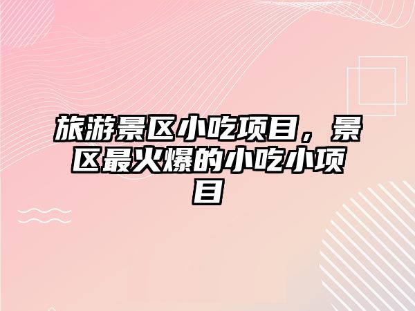 旅游景區小吃項目，景區最火爆的小吃小項目