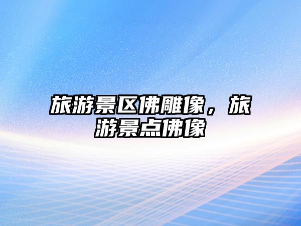 旅游景區佛雕像，旅游景點佛像