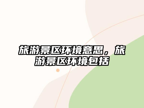 旅游景區(qū)環(huán)境意思，旅游景區(qū)環(huán)境包括