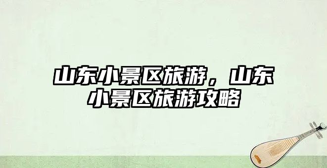 山東小景區旅游，山東小景區旅游攻略