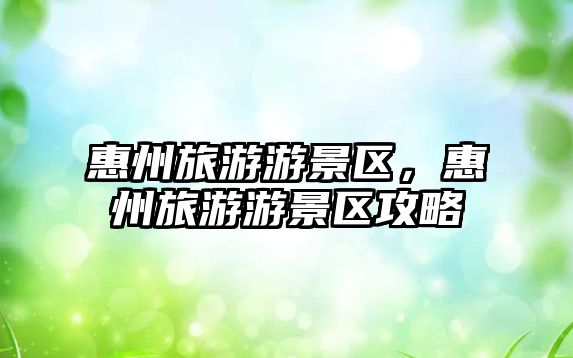 惠州旅游游景區(qū)，惠州旅游游景區(qū)攻略