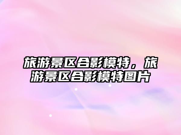 旅游景區合影模特，旅游景區合影模特圖片