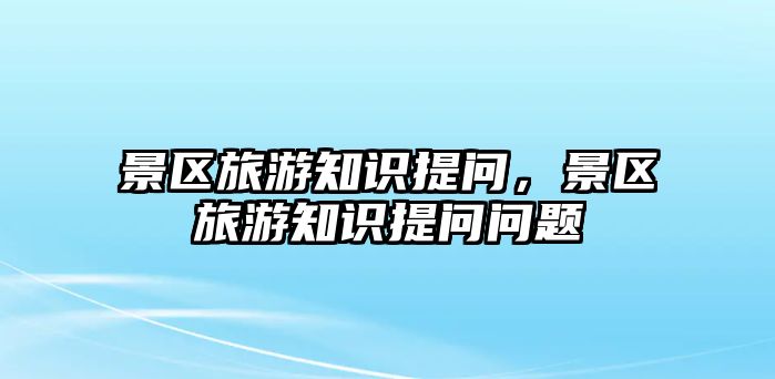 景區旅游知識提問，景區旅游知識提問問題