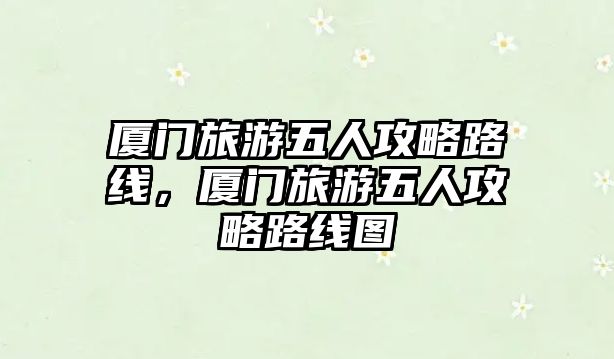 廈門旅游五人攻略路線，廈門旅游五人攻略路線圖