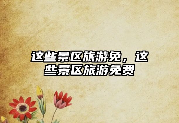 這些景區(qū)旅游免，這些景區(qū)旅游免費