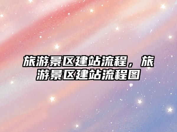 旅游景區(qū)建站流程，旅游景區(qū)建站流程圖
