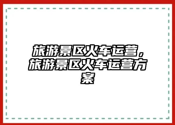 旅游景區火車運營，旅游景區火車運營方案