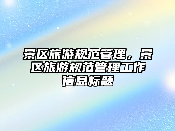 景區(qū)旅游規(guī)范管理，景區(qū)旅游規(guī)范管理工作信息標(biāo)題