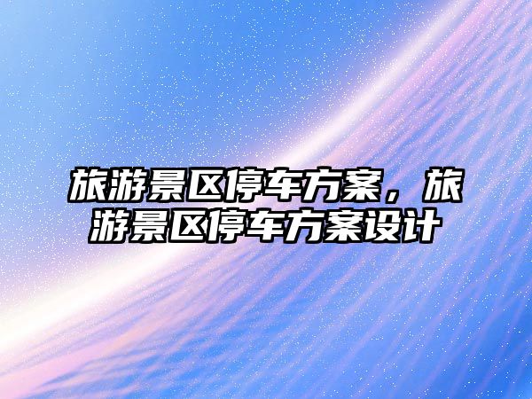 旅游景區停車方案，旅游景區停車方案設計