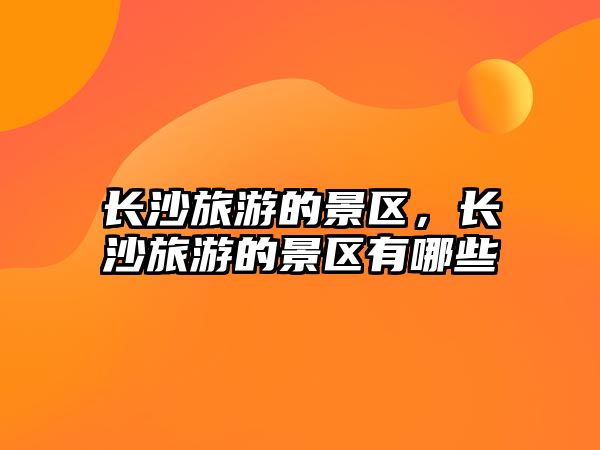 長沙旅游的景區(qū)，長沙旅游的景區(qū)有哪些