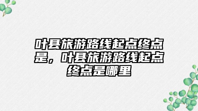 葉縣旅游路線起點終點是，葉縣旅游路線起點終點是哪里