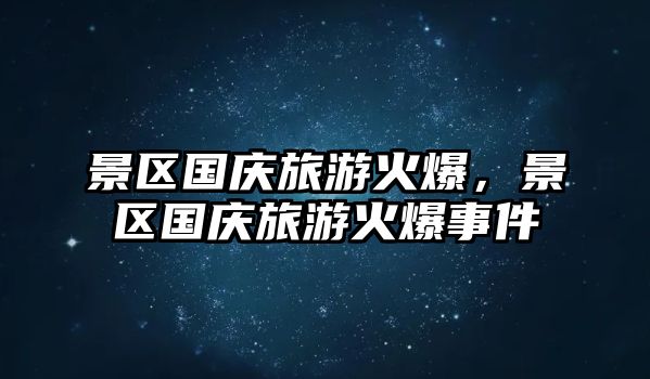 景區(qū)國慶旅游火爆，景區(qū)國慶旅游火爆事件