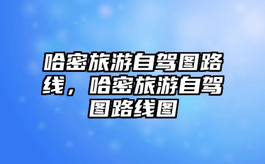 哈密旅游自駕圖路線，哈密旅游自駕圖路線圖
