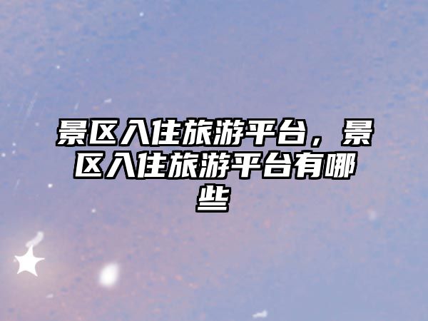 景區入住旅游平臺，景區入住旅游平臺有哪些