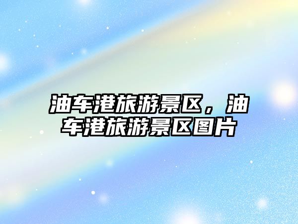 油車港旅游景區(qū)，油車港旅游景區(qū)圖片
